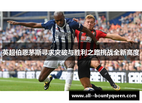英超伯恩茅斯寻求突破与胜利之路挑战全新高度 英超伯恩茅斯寻求突破与胜利之路挑战全新高度
