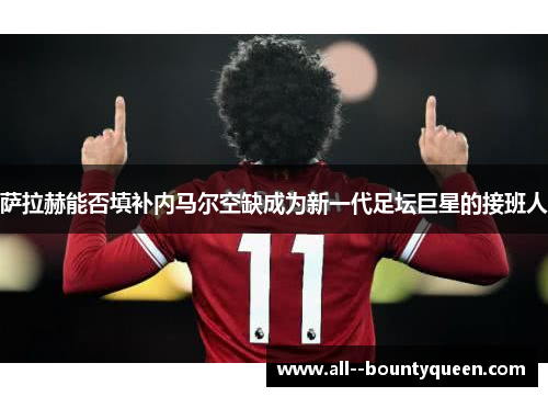 萨拉赫能否填补内马尔空缺成为新一代足坛巨星的接班人