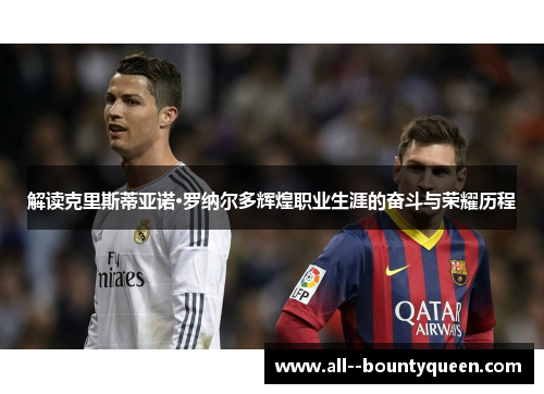 解读克里斯蒂亚诺·罗纳尔多辉煌职业生涯的奋斗与荣耀历程 解读克里斯蒂亚诺·罗纳尔多辉煌职业生涯的奋斗与荣耀历程