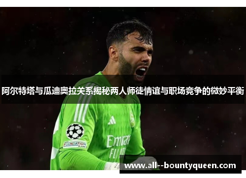 阿尔特塔与瓜迪奥拉关系揭秘两人师徒情谊与职场竞争的微妙平衡