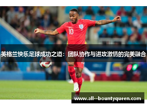 英格兰快乐足球成功之道:团队协作与进攻激情的完美融合 英格兰快乐足球成功之道:团队协作与进攻激情的完美融合