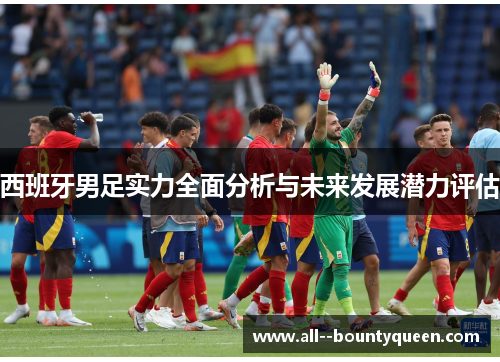 西班牙男足实力全面分析与未来发展潜力评估