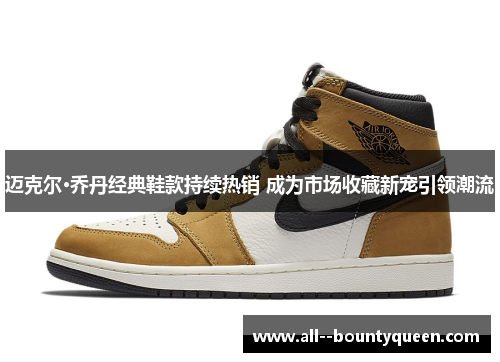 迈克尔·乔丹经典鞋款持续热销 成为市场收藏新宠引领潮流