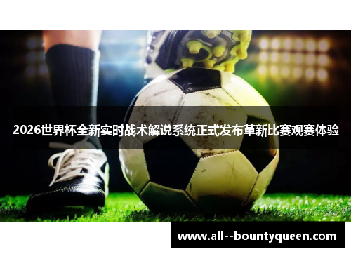 2026世界杯全新实时战术解说系统正式发布革新比赛观赛体验