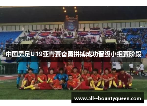 中国男足U19亚青赛奋勇拼搏成功晋级小组赛阶段