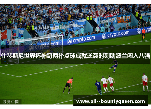 什琴斯尼世界杯神奇两扑点球成就逆袭时刻助波兰闯入八强