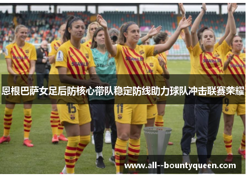 恩根巴萨女足后防核心带队稳定防线助力球队冲击联赛荣耀