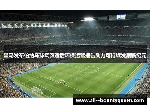 皇马发布伯纳乌球场改造后环保运营报告助力可持续发展新纪元