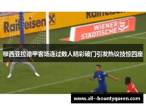 穆西亚拉德甲客场连过数人精彩破门引发热议技惊四座