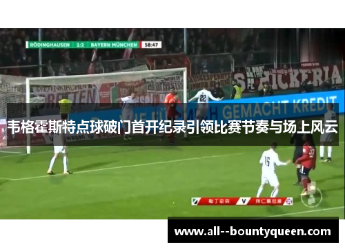 韦格霍斯特点球破门首开纪录引领比赛节奏与场上风云