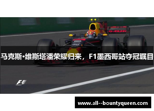 马克斯·维斯塔潘荣耀归来，F1墨西哥站夺冠瞩目