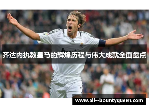 齐达内执教皇马的辉煌历程与伟大成就全面盘点 齐达内执教皇马的辉煌历程与伟大成就全面盘点