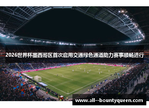 2026世界杯墨西哥区首次启用交通绿色通道助力赛事顺畅进行 2026世界杯墨西哥区首次启用交通绿色通道助力赛事顺畅进行