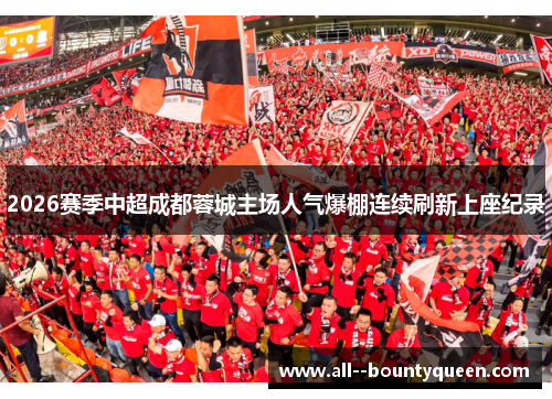 2026赛季中超成都蓉城主场人气爆棚连续刷新上座纪录 2026赛季中超成都蓉城主场人气爆棚连续刷新上座纪录