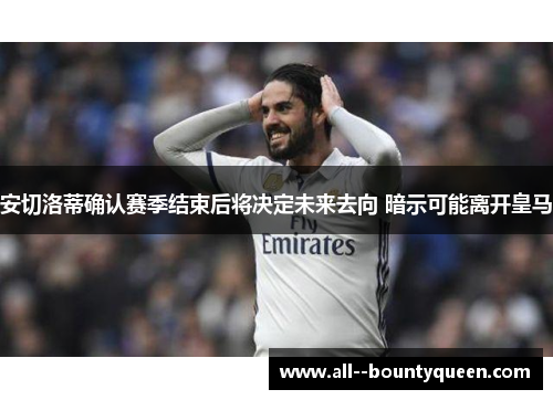 安切洛蒂确认赛季结束后将决定未来去向 暗示可能离开皇马 安切洛蒂确认赛季结束后将决定未来去向 暗示可能离开皇马
